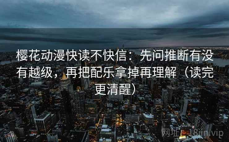 樱花动漫快读不快信：先问推断有没有越级，再把配乐拿掉再理解（读完更清醒）