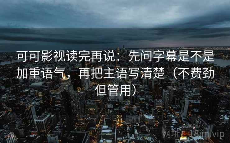 可可影视读完再说：先问字幕是不是加重语气，再把主语写清楚（不费劲但管用）