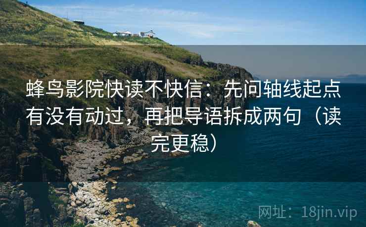 蜂鸟影院快读不快信：先问轴线起点有没有动过，再把导语拆成两句（读完更稳）