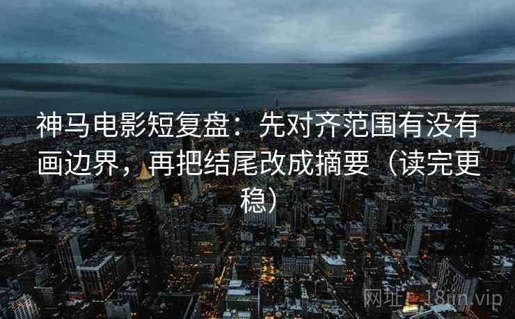 神马电影短复盘：先对齐范围有没有画边界，再把结尾改成摘要（读完更稳）