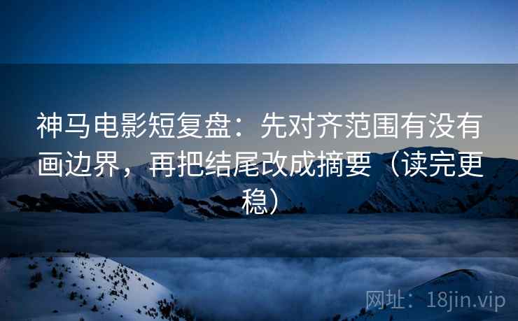 神马电影短复盘：先对齐范围有没有画边界，再把结尾改成摘要（读完更稳）