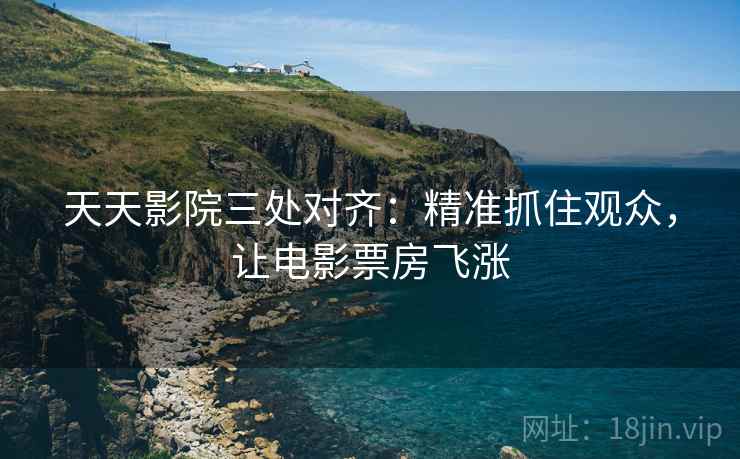 天天影院三处对齐：精准抓住观众，让电影票房飞涨