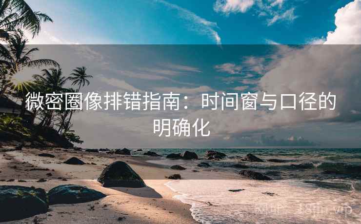 微密圈像排错指南：时间窗与口径的明确化