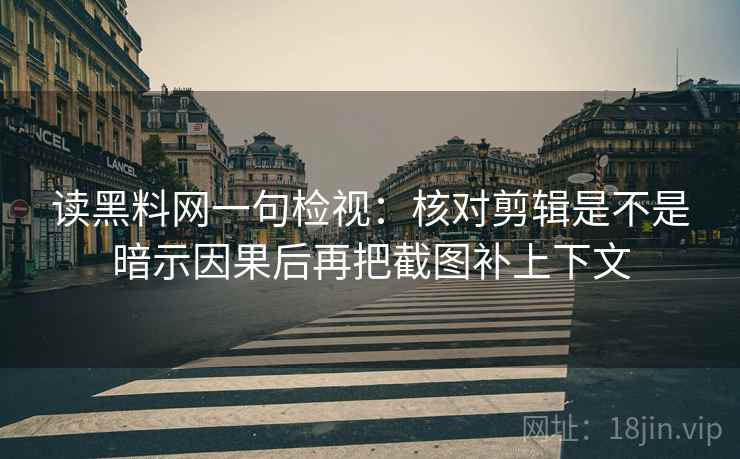 读黑料网一句检视：核对剪辑是不是暗示因果后再把截图补上下文