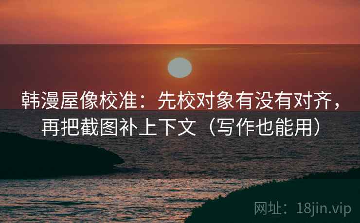 韩漫屋像校准：先校对象有没有对齐，再把截图补上下文（写作也能用）