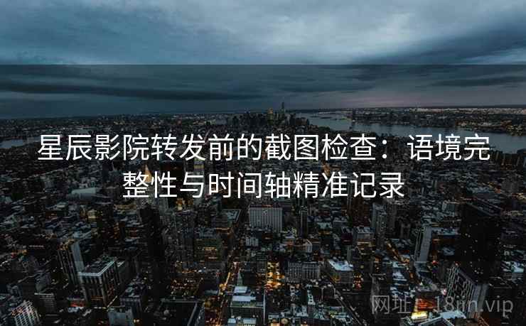 星辰影院转发前的截图检查：语境完整性与时间轴精准记录