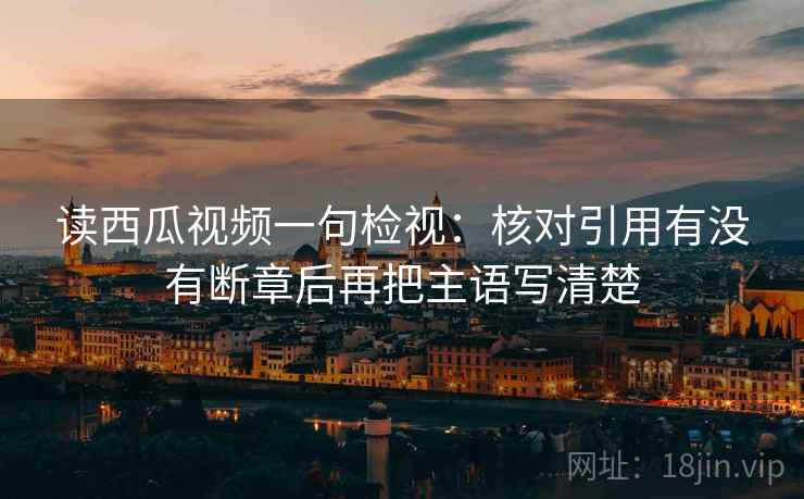 读西瓜视频一句检视：核对引用有没有断章后再把主语写清楚