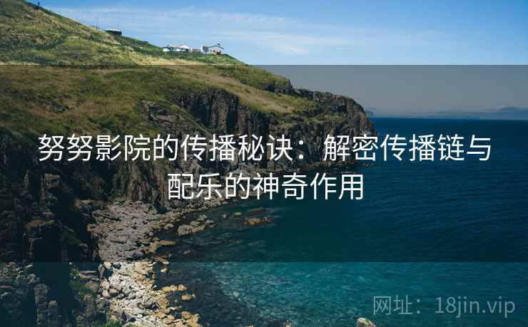 努努影院的传播秘诀：解密传播链与配乐的神奇作用