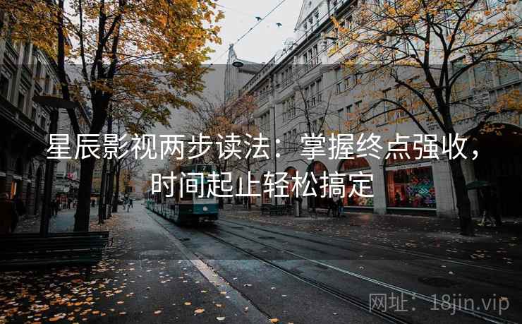 星辰影视两步读法：掌握终点强收，时间起止轻松搞定