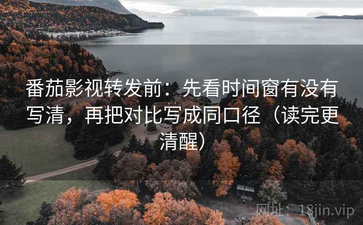 番茄影视转发前：先看时间窗有没有写清，再把对比写成同口径（读完更清醒）