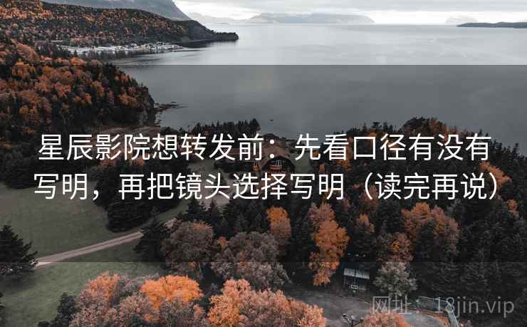 星辰影院想转发前：先看口径有没有写明，再把镜头选择写明（读完再说）