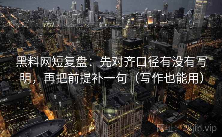 黑料网短复盘：先对齐口径有没有写明，再把前提补一句（写作也能用）