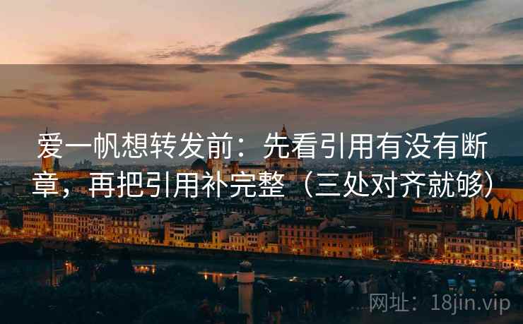 爱一帆想转发前：先看引用有没有断章，再把引用补完整（三处对齐就够）