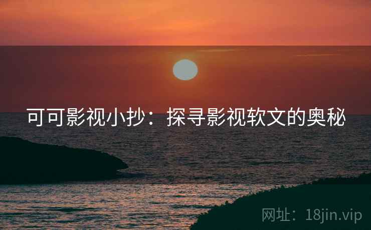 可可影视小抄：探寻影视软文的奥秘