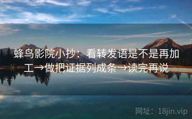 蜂鸟影院小抄：看转发语是不是再加工→做把证据列成条→读完再说