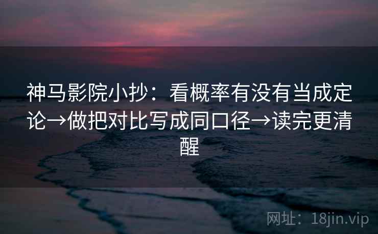 神马影院小抄：看概率有没有当成定论→做把对比写成同口径→读完更清醒
