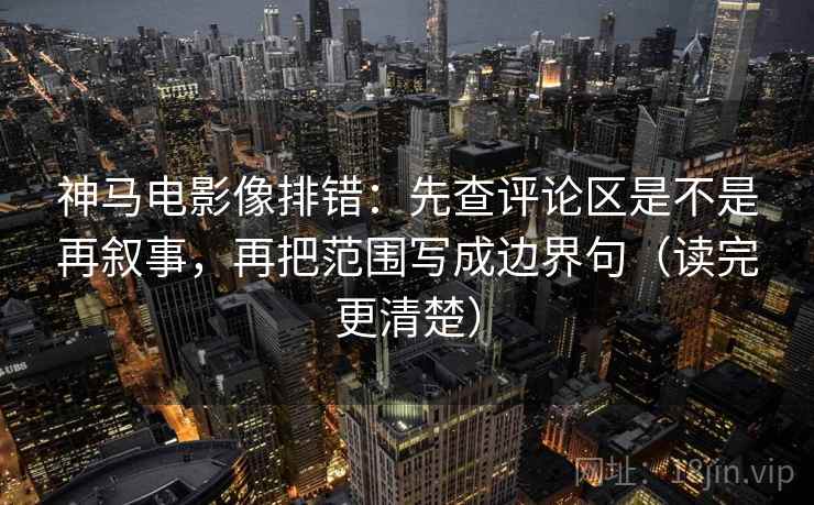 神马电影像排错：先查评论区是不是再叙事，再把范围写成边界句（读完更清楚）