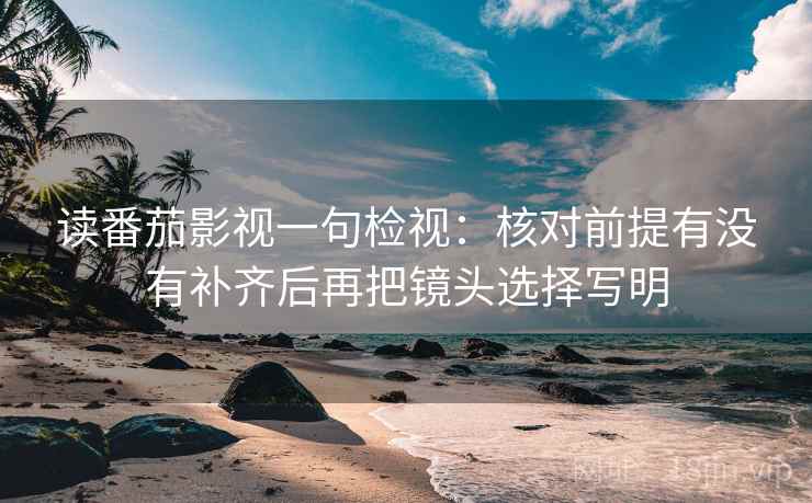 读番茄影视一句检视：核对前提有没有补齐后再把镜头选择写明