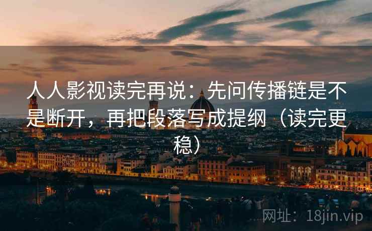 人人影视读完再说：先问传播链是不是断开，再把段落写成提纲（读完更稳）