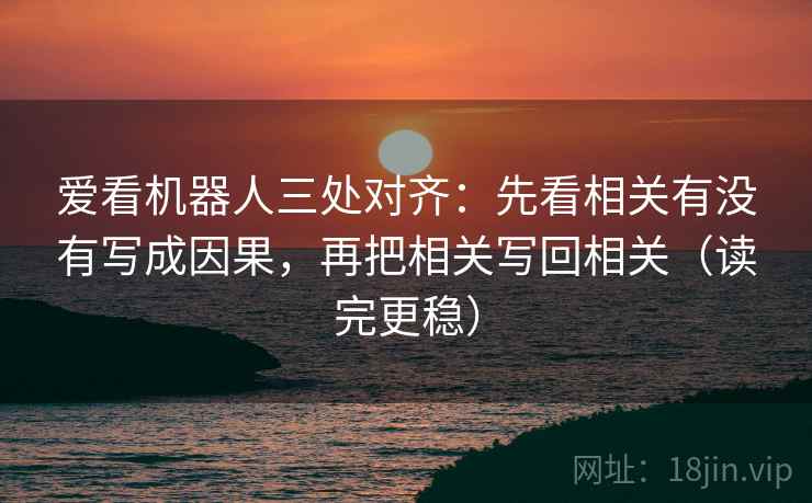 爱看机器人三处对齐：先看相关有没有写成因果，再把相关写回相关（读完更稳）