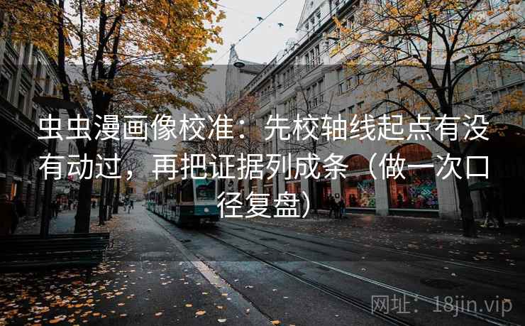 虫虫漫画像校准:先校轴线起点有没有动过,再把证据列成条(做一次口径复盘) 虫虫漫画像校准:先校轴线起点有没有动过,再把证据列成条(做一次口径复盘)
