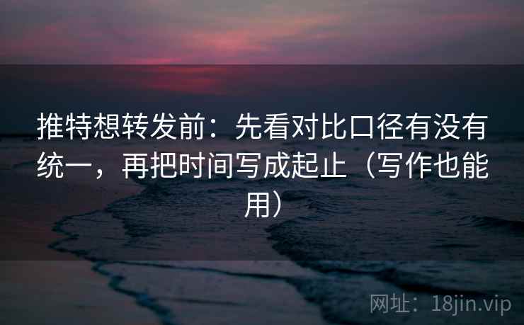 推特想转发前：先看对比口径有没有统一，再把时间写成起止（写作也能用）