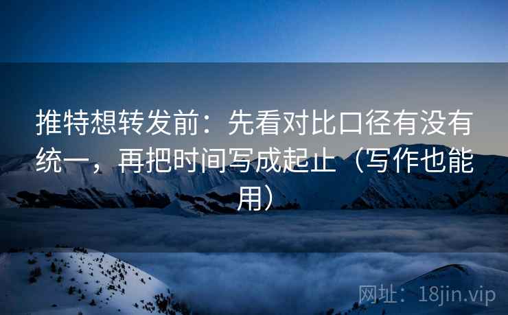 推特想转发前：先看对比口径有没有统一，再把时间写成起止（写作也能用）