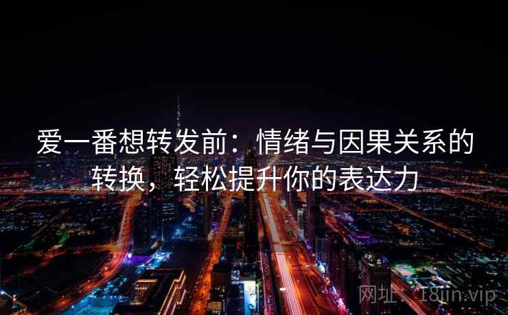 爱一番想转发前:情绪与因果关系的转换,轻松提升你的表达力 爱一番想转发前:情绪与因果关系的转换,轻松提升你的表达力