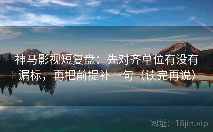 神马影视短复盘：先对齐单位有没有漏标，再把前提补一句（读完再说）
