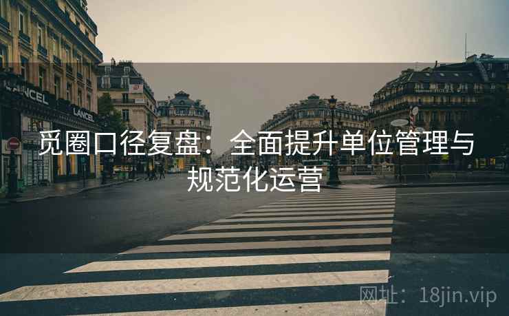 觅圈口径复盘：全面提升单位管理与规范化运营