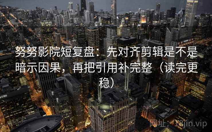努努影院短复盘：先对齐剪辑是不是暗示因果，再把引用补完整（读完更稳）