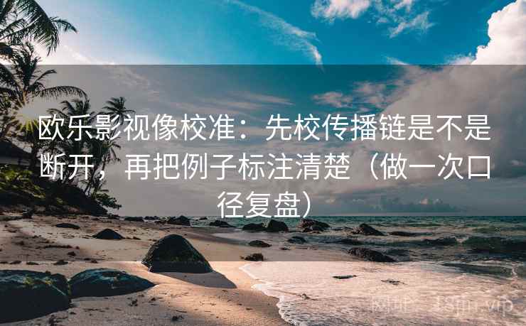 欧乐影视像校准：先校传播链是不是断开，再把例子标注清楚（做一次口径复盘）