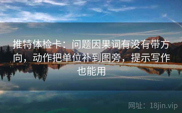 推特体检卡：问题因果词有没有带方向，动作把单位补到图旁，提示写作也能用
