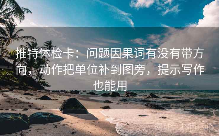 推特体检卡：问题因果词有没有带方向，动作把单位补到图旁，提示写作也能用