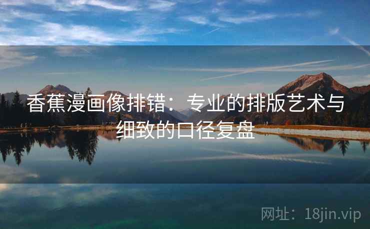 香蕉漫画像排错：专业的排版艺术与细致的口径复盘