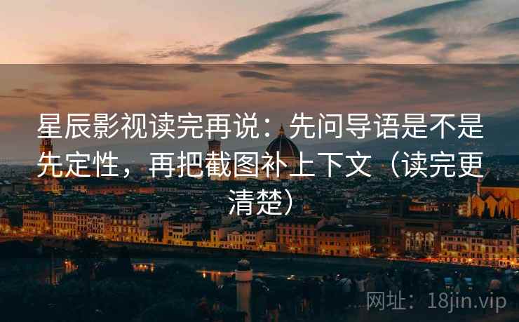 星辰影视读完再说：先问导语是不是先定性，再把截图补上下文（读完更清楚）