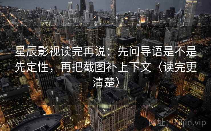 星辰影视读完再说：先问导语是不是先定性，再把截图补上下文（读完更清楚）