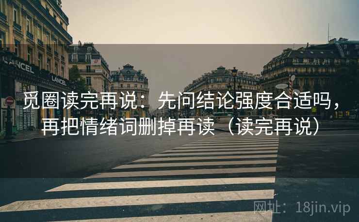 觅圈读完再说：先问结论强度合适吗，再把情绪词删掉再读（读完再说）
