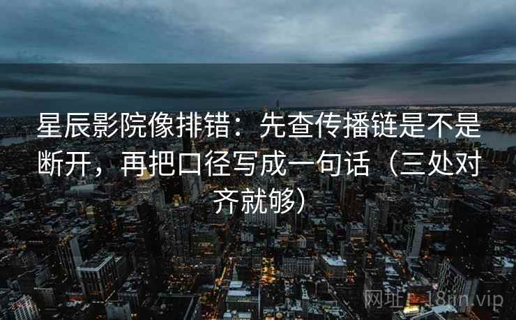 星辰影院像排错：先查传播链是不是断开，再把口径写成一句话（三处对齐就够）