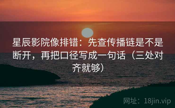 星辰影院像排错：先查传播链是不是断开，再把口径写成一句话（三处对齐就够）