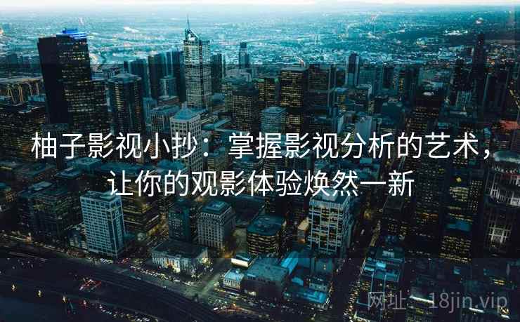 柚子影视小抄：掌握影视分析的艺术，让你的观影体验焕然一新