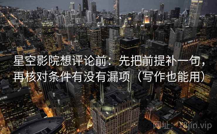 星空影院想评论前：先把前提补一句，再核对条件有没有漏项（写作也能用）