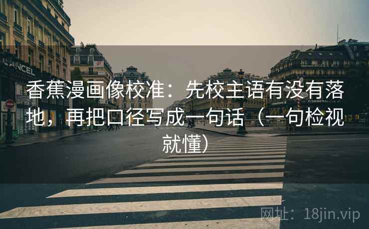 香蕉漫画像校准:先校主语有没有落地,再把口径写成一句话(一句检视就懂) 香蕉漫画像校准:先校主语有没有落地,再把口径写成一句话(一句检视就懂)