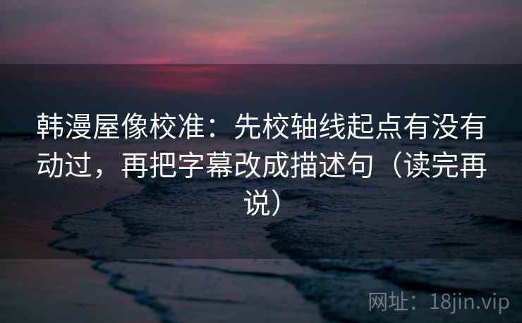 韩漫屋像校准：先校轴线起点有没有动过，再把字幕改成描述句（读完再说）