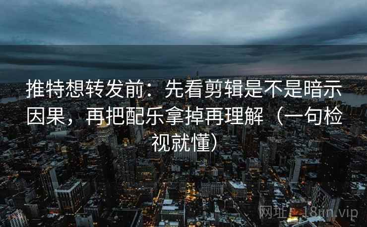 推特想转发前：先看剪辑是不是暗示因果，再把配乐拿掉再理解（一句检视就懂）