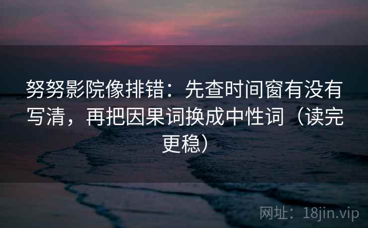 努努影院像排错：先查时间窗有没有写清，再把因果词换成中性词（读完更稳）
