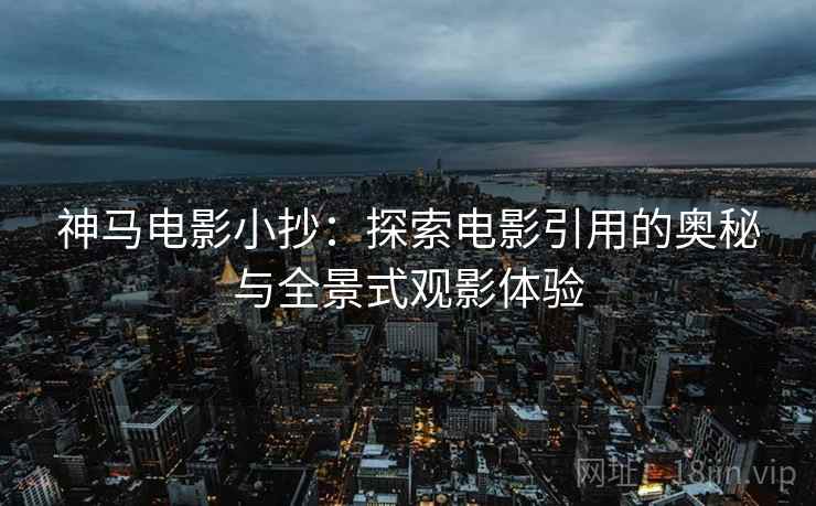 神马电影小抄：探索电影引用的奥秘与全景式观影体验