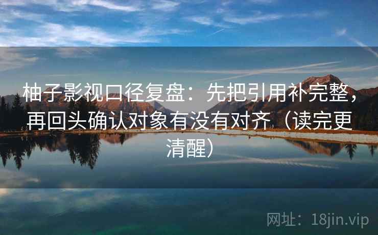柚子影视口径复盘：先把引用补完整，再回头确认对象有没有对齐（读完更清醒）