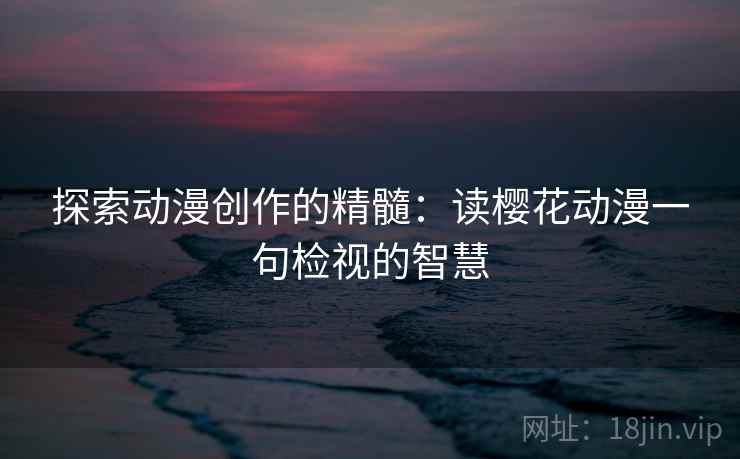 探索动漫创作的精髓：读樱花动漫一句检视的智慧