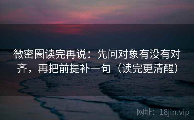 微密圈读完再说：先问对象有没有对齐，再把前提补一句（读完更清醒）